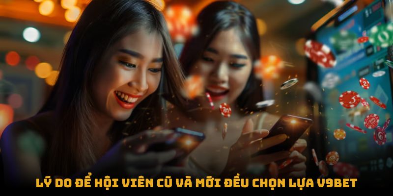 Lý do để hội viên cũ và mới đều chọn lựa V9BET